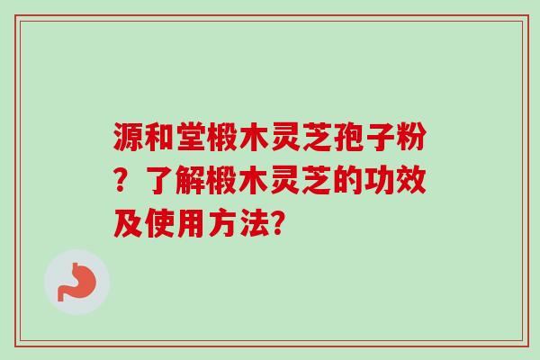 源和堂椴木灵芝孢子粉？了解椴木灵芝的功效及使用方法？