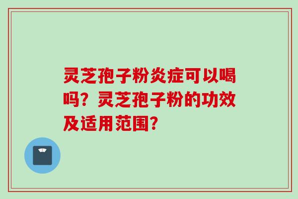 灵芝孢子粉炎症可以喝吗？灵芝孢子粉的功效及适用范围？