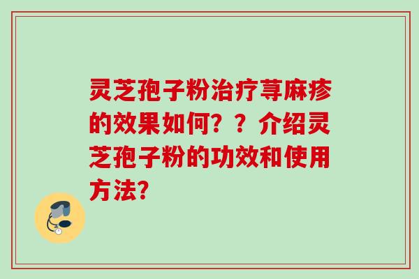 灵芝孢子粉治疗荨麻疹的效果如何？？介绍灵芝孢子粉的功效和使用方法？