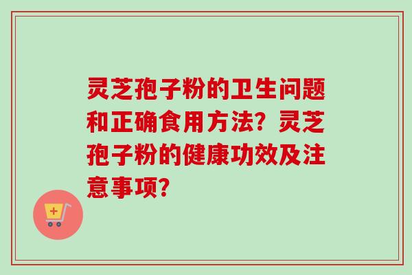灵芝孢子粉的卫生问题和正确食用方法？灵芝孢子粉的健康功效及注意事项？