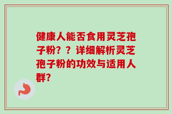 健康人能否食用灵芝孢子粉？？详细解析灵芝孢子粉的功效与适用人群？