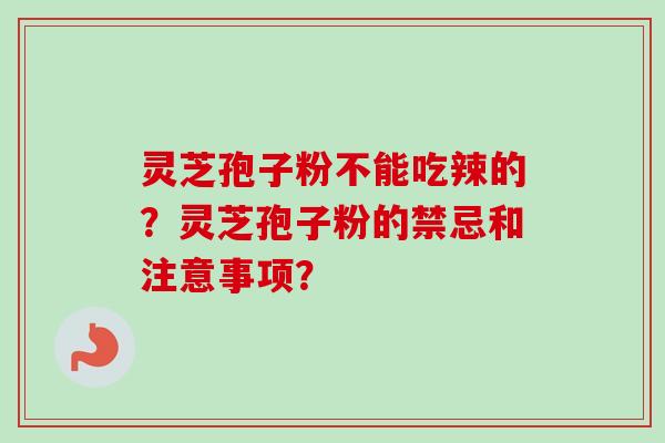 灵芝孢子粉不能吃辣的?灵芝孢子粉的禁忌和注意事项? 灵芝孢子粉不能吃辣的?灵芝孢子粉的禁忌和注意事项?