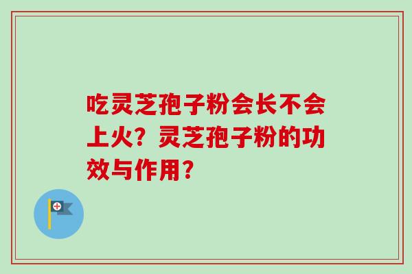 吃灵芝孢子粉会长不会上火？灵芝孢子粉的功效与作用？