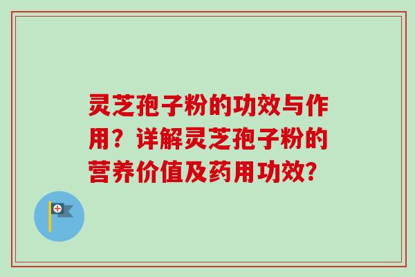 灵芝孢子粉的功效与作用？详解灵芝孢子粉的营养价值及药用功效？