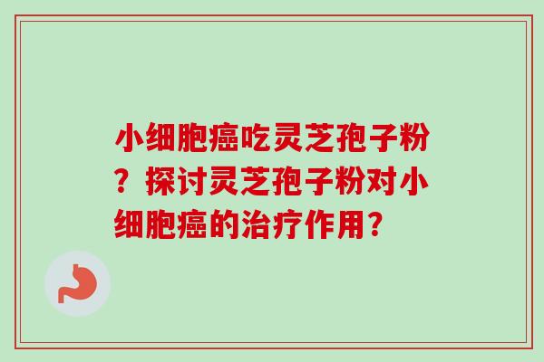 小细胞癌吃灵芝孢子粉？探讨灵芝孢子粉对小细胞癌的治疗作用？