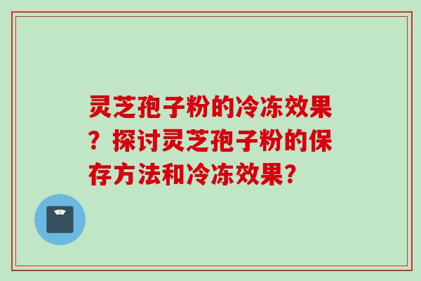 灵芝孢子粉的冷冻效果？探讨灵芝孢子粉的保存方法和冷冻效果？