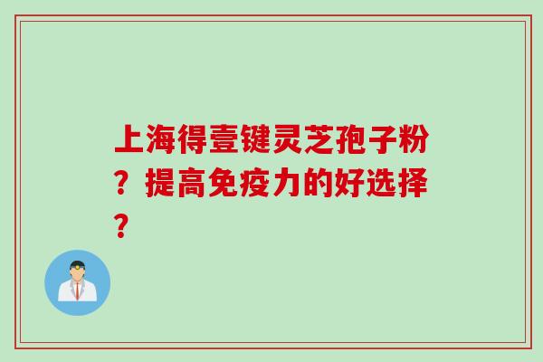 上海得壹键灵芝孢子粉？提高免疫力的好选择？
