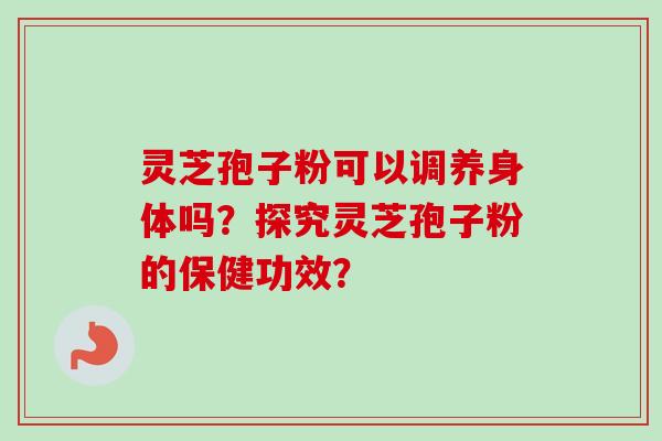 灵芝孢子粉可以调养身体吗？探究灵芝孢子粉的保健功效？