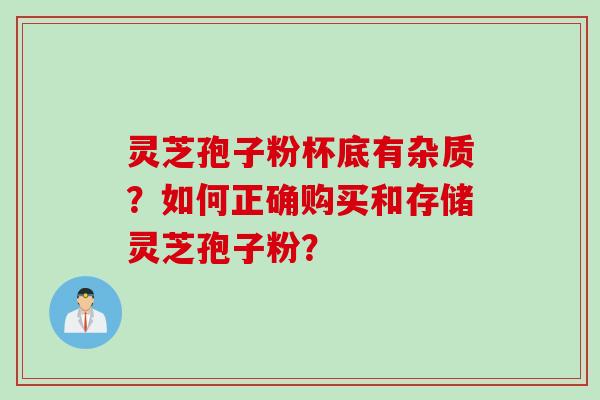 灵芝孢子粉杯底有杂质？如何正确购买和存储灵芝孢子粉？