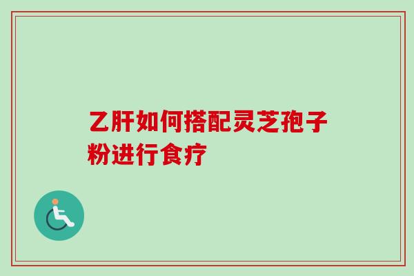 乙肝如何搭配灵芝孢子粉进行食疗