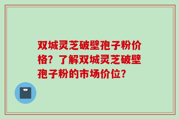 双城灵芝破壁孢子粉价格？了解双城灵芝破壁孢子粉的市场价位？