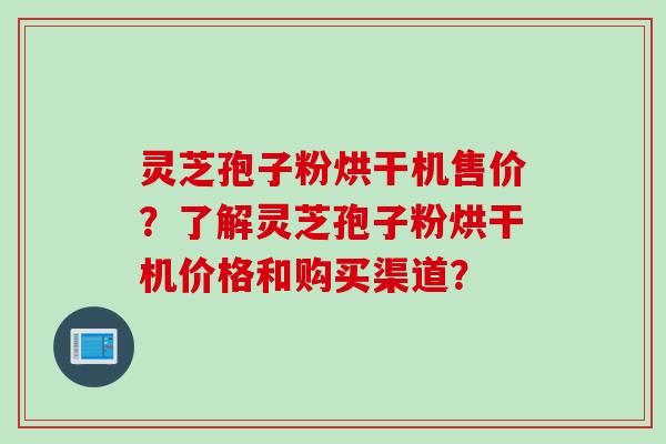 灵芝孢子粉烘干机售价？了解灵芝孢子粉烘干机价格和购买渠道？