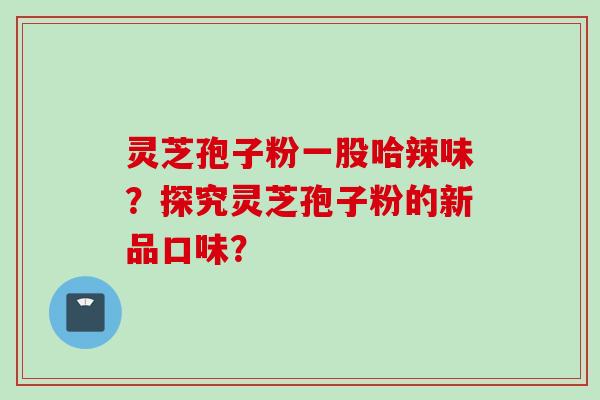灵芝孢子粉一股哈辣味？探究灵芝孢子粉的新品口味？