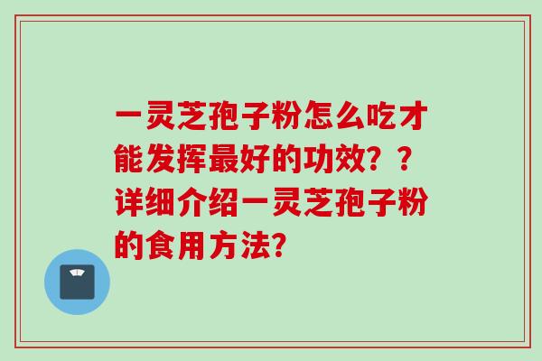一灵芝孢子粉怎么吃才能发挥最好的功效？？详细介绍一灵芝孢子粉的食用方法？