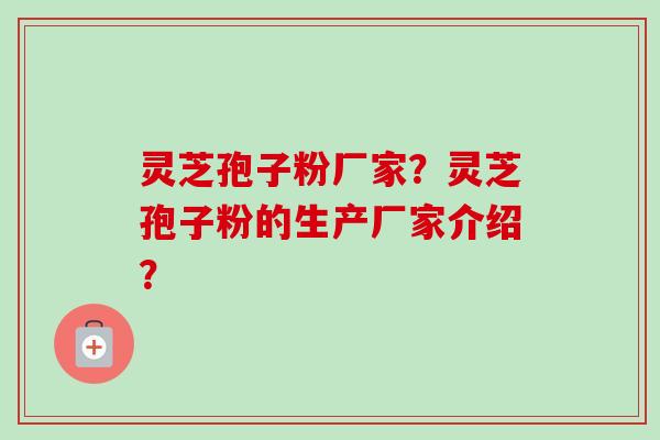 灵芝孢子粉厂家？灵芝孢子粉的生产厂家介绍？