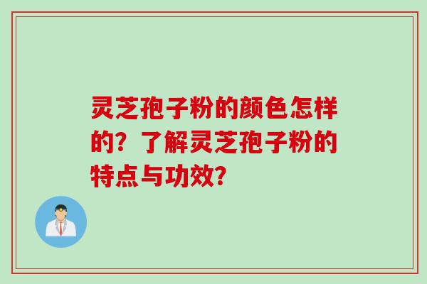 灵芝孢子粉的颜色怎样的？了解灵芝孢子粉的特点与功效？