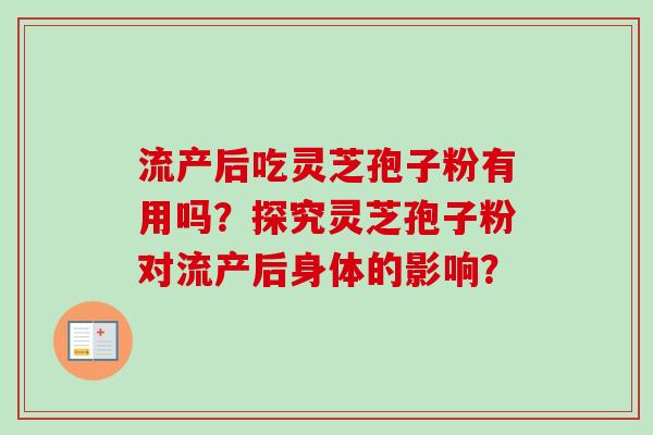 流产后吃灵芝孢子粉有用吗？探究灵芝孢子粉对流产后身体的影响？