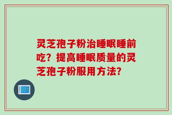 灵芝孢子粉治睡眠睡前吃？提高睡眠质量的灵芝孢子粉服用方法？