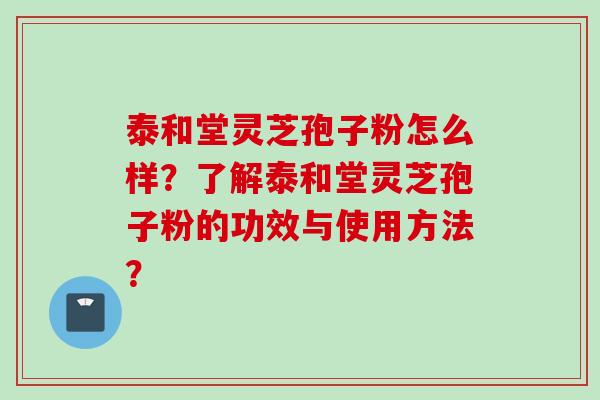 泰和堂灵芝孢子粉怎么样？了解泰和堂灵芝孢子粉的功效与使用方法？