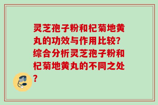 灵芝孢子粉和杞菊地黄丸的功效与作用比较？综合分析灵芝孢子粉和杞菊地黄丸的不同之处？