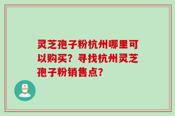 灵芝孢子粉杭州哪里可以购买？寻找杭州灵芝孢子粉销售点？