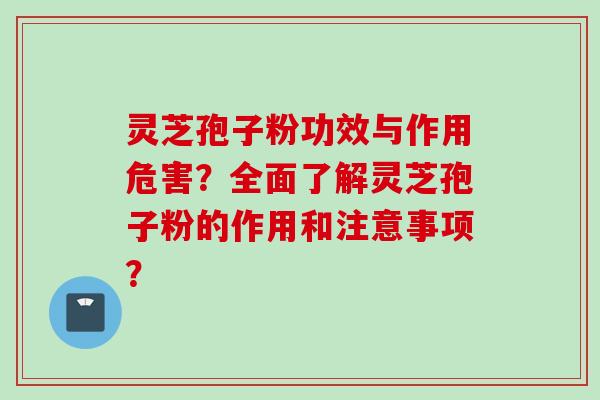 灵芝孢子粉功效与作用危害？全面了解灵芝孢子粉的作用和注意事项？