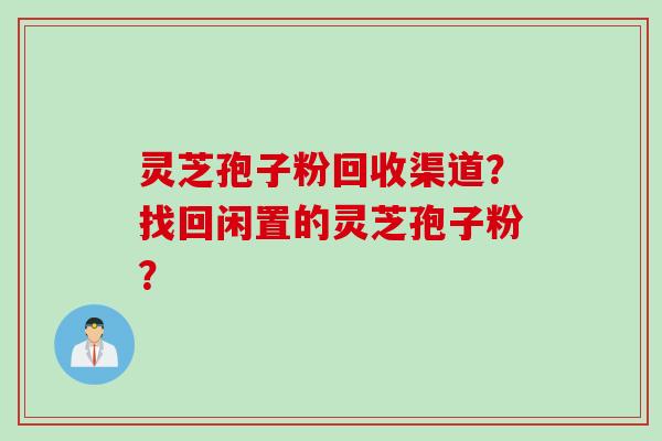 灵芝孢子粉回收渠道？找回闲置的灵芝孢子粉？
