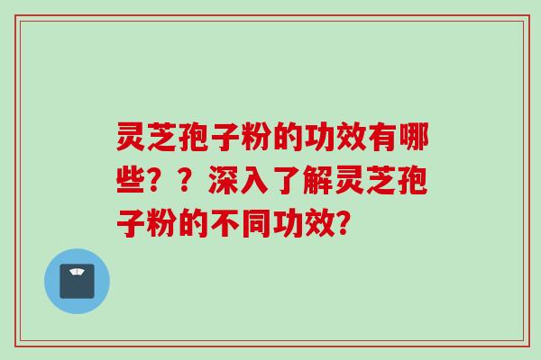 灵芝孢子粉的功效有哪些？？深入了解灵芝孢子粉的不同功效？