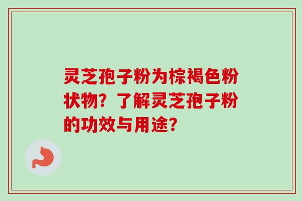 灵芝孢子粉为棕褐色粉状物？了解灵芝孢子粉的功效与用途？