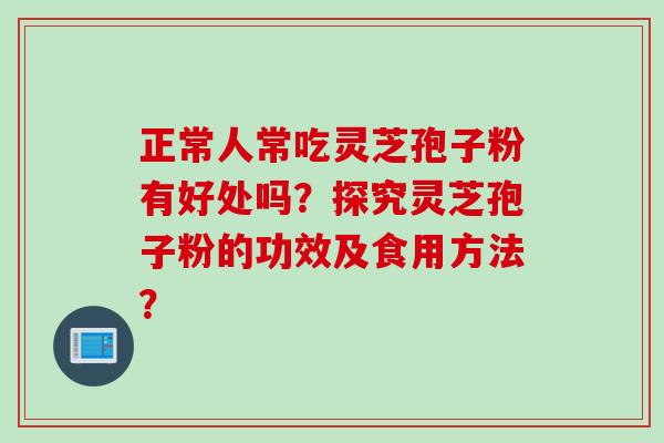 正常人常吃灵芝孢子粉有好处吗？探究灵芝孢子粉的功效及食用方法？