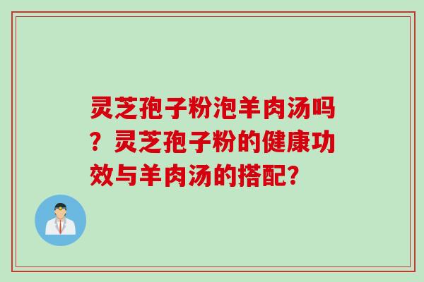 灵芝孢子粉泡羊肉汤吗？灵芝孢子粉的健康功效与羊肉汤的搭配？