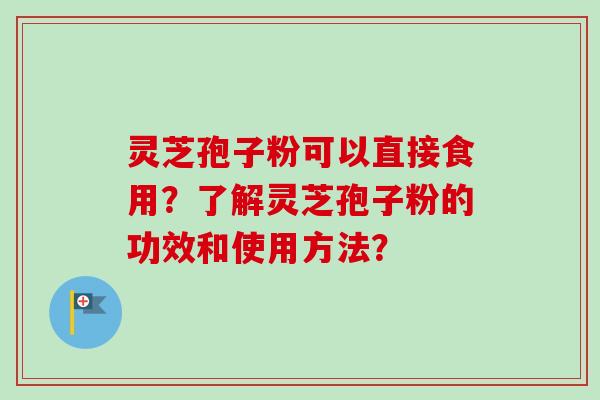 灵芝孢子粉可以直接食用？了解灵芝孢子粉的功效和使用方法？