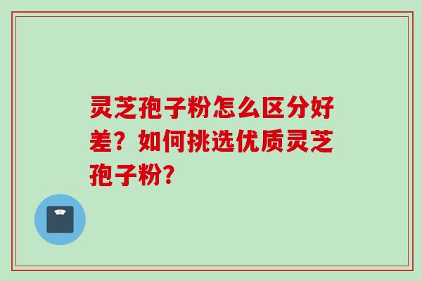 灵芝孢子粉怎么区分好差？如何挑选优质灵芝孢子粉？
