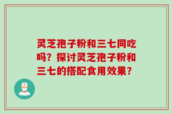 灵芝孢子粉和三七同吃吗？探讨灵芝孢子粉和三七的搭配食用效果？