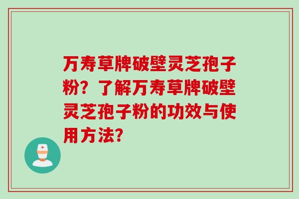 万寿草牌破壁灵芝孢子粉？了解万寿草牌破壁灵芝孢子粉的功效与使用方法？