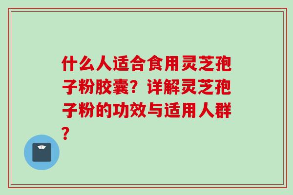 什么人适合食用灵芝孢子粉胶囊？详解灵芝孢子粉的功效与适用人群？