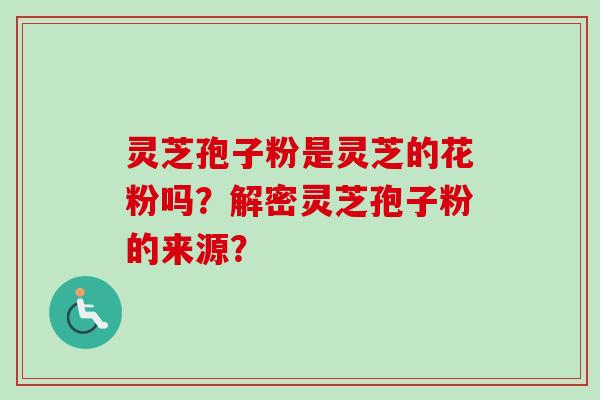 灵芝孢子粉是灵芝的花粉吗？解密灵芝孢子粉的来源？
