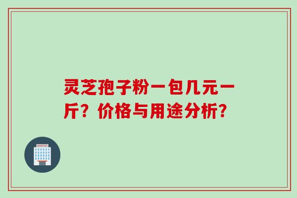 灵芝孢子粉一包几元一斤？价格与用途分析？