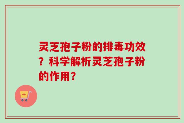 灵芝孢子粉的排毒功效？科学解析灵芝孢子粉的作用？