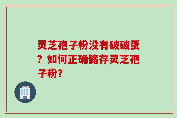 灵芝孢子粉没有破破蛋？如何正确储存灵芝孢子粉？