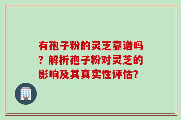 有孢子粉的灵芝靠谱吗？解析孢子粉对灵芝的影响及其真实性评估？