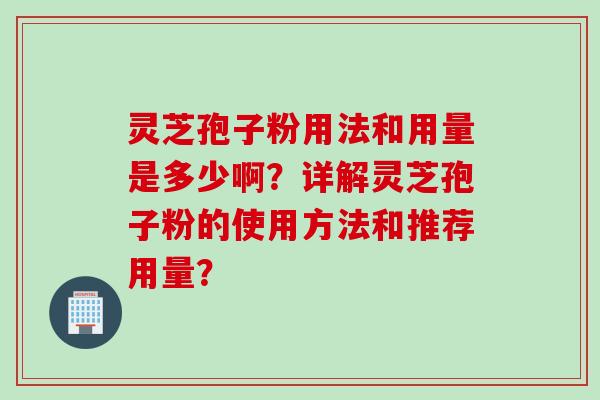 灵芝孢子粉用法和用量是多少啊？详解灵芝孢子粉的使用方法和推荐用量？