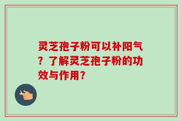 灵芝孢子粉可以补阳气？了解灵芝孢子粉的功效与作用？