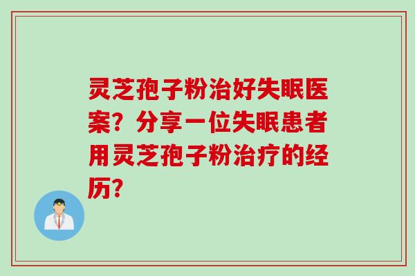 灵芝孢子粉治好失眠医案？分享一位失眠患者用灵芝孢子粉治疗的经历？