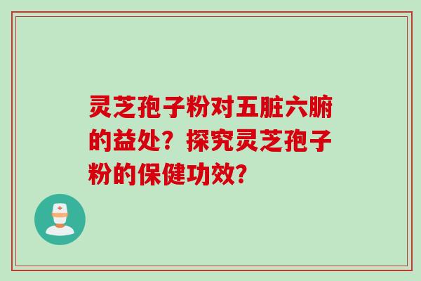 灵芝孢子粉对五脏六腑的益处？探究灵芝孢子粉的保健功效？