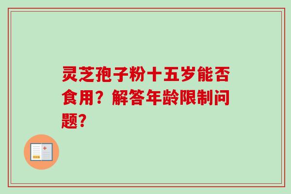 灵芝孢子粉十五岁能否食用？解答年龄限制问题？
