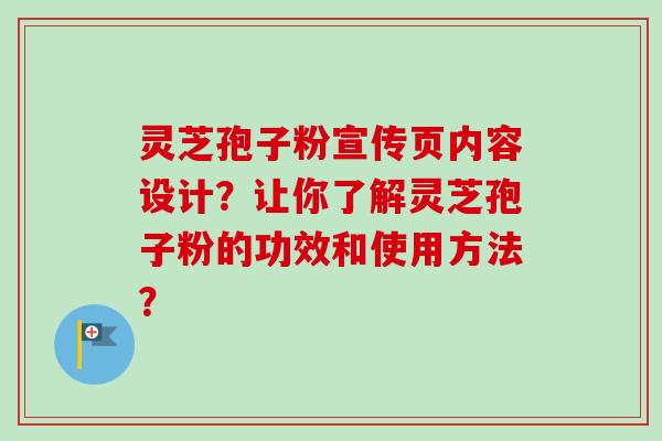 灵芝孢子粉宣传页内容设计？让你了解灵芝孢子粉的功效和使用方法？
