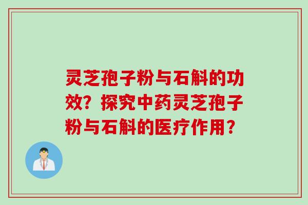 灵芝孢子粉与石斛的功效？探究中药灵芝孢子粉与石斛的医疗作用？