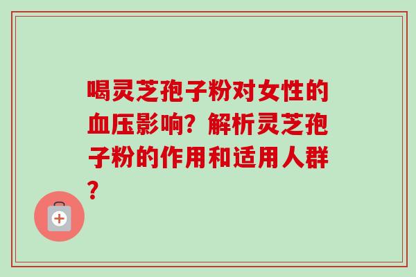 喝灵芝孢子粉对女性的血压影响？解析灵芝孢子粉的作用和适用人群？