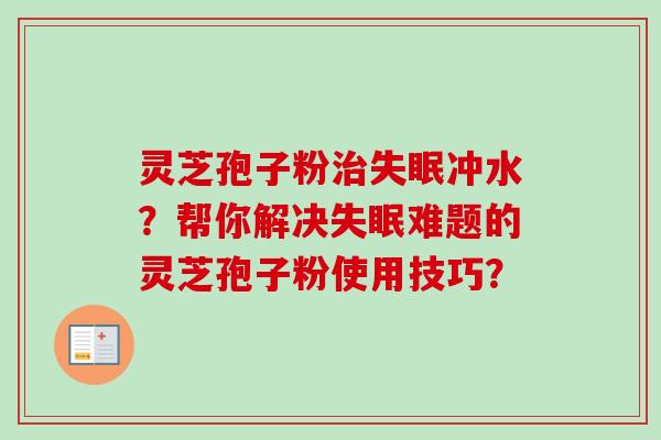 灵芝孢子粉治失眠冲水？帮你解决失眠难题的灵芝孢子粉使用技巧？